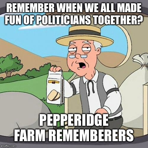 The good ol’ days | REMEMBER WHEN WE ALL MADE FUN OF POLITICIANS TOGETHER? PEPPERIDGE FARM REMEMBERERS | image tagged in memes,pepperidge farm remembers,democrats,republicans | made w/ Imgflip meme maker
