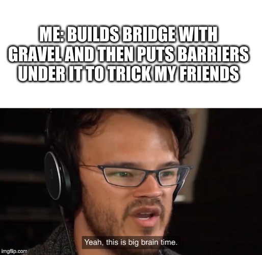 Yeah, this is big brain time | ME: BUILDS BRIDGE WITH GRAVEL AND THEN PUTS BARRIERS UNDER IT TO TRICK MY FRIENDS | image tagged in yeah this is big brain time | made w/ Imgflip meme maker