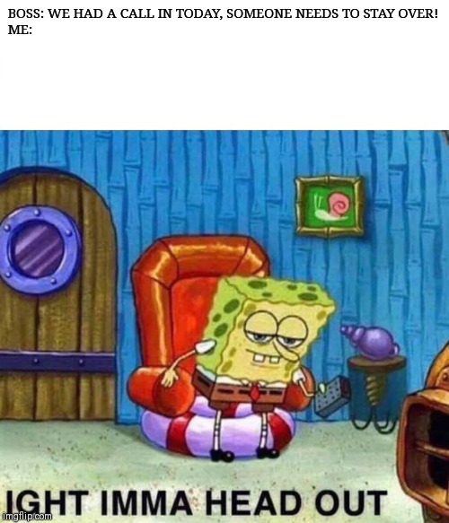 Spongebob Ight Imma Head Out Meme | BOSS: WE HAD A CALL IN TODAY, SOMEONE NEEDS TO STAY OVER!









ME: | image tagged in spongebob ight imma head out | made w/ Imgflip meme maker