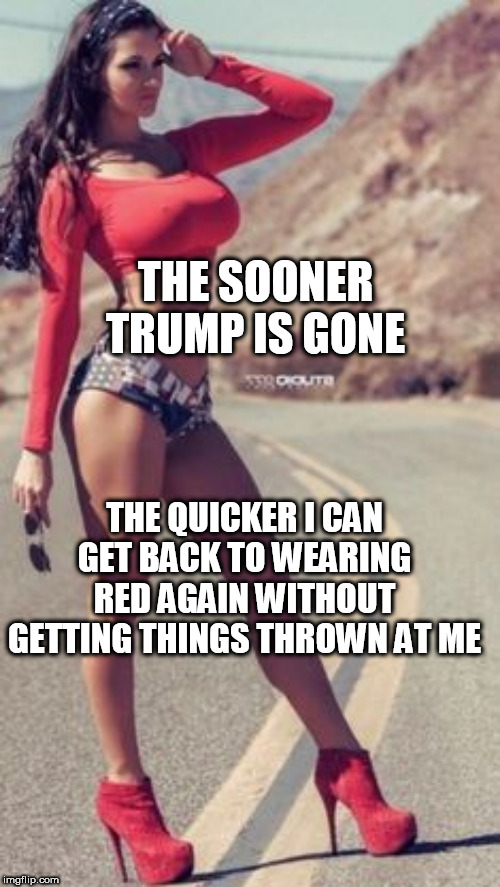 THE SOONER TRUMP IS GONE; THE QUICKER I CAN GET BACK TO WEARING RED AGAIN WITHOUT GETTING THINGS THROWN AT ME | made w/ Imgflip meme maker