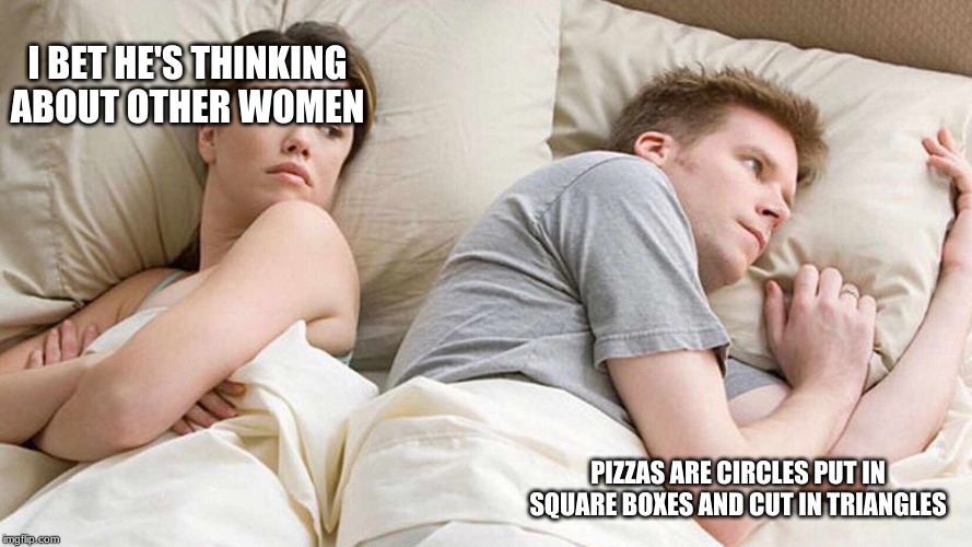 I Bet He's Thinking About Other Women Meme | I BET HE'S THINKING ABOUT OTHER WOMEN; PIZZAS ARE CIRCLES PUT IN SQUARE BOXES AND CUT IN TRIANGLES | image tagged in i bet he's thinking about other women | made w/ Imgflip meme maker