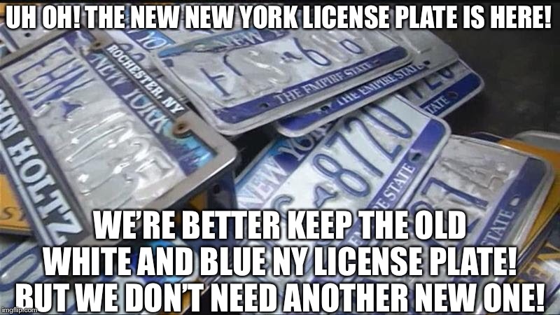 New New York license plate is here again! ? | UH OH! THE NEW NEW YORK LICENSE PLATE IS HERE! WE’RE BETTER KEEP THE OLD WHITE AND BLUE NY LICENSE PLATE! BUT WE DON’T NEED ANOTHER NEW ONE! | image tagged in license plate,new york,new york city,news,old,new | made w/ Imgflip meme maker