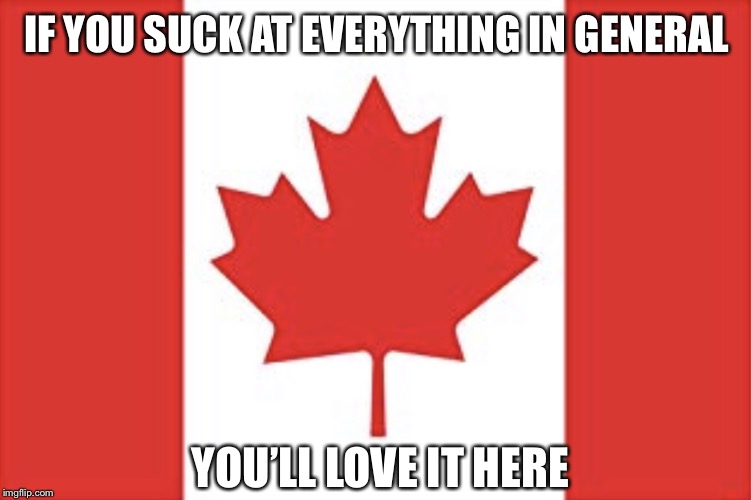 Oh, Canada | IF YOU SUCK AT EVERYTHING IN GENERAL; YOU’LL LOVE IT HERE | image tagged in canadian flag | made w/ Imgflip meme maker