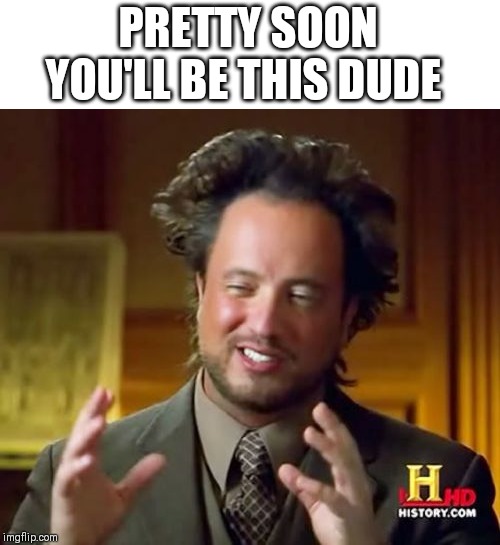 Ancient Aliens Meme | PRETTY SOON YOU'LL BE THIS DUDE | image tagged in memes,ancient aliens | made w/ Imgflip meme maker
