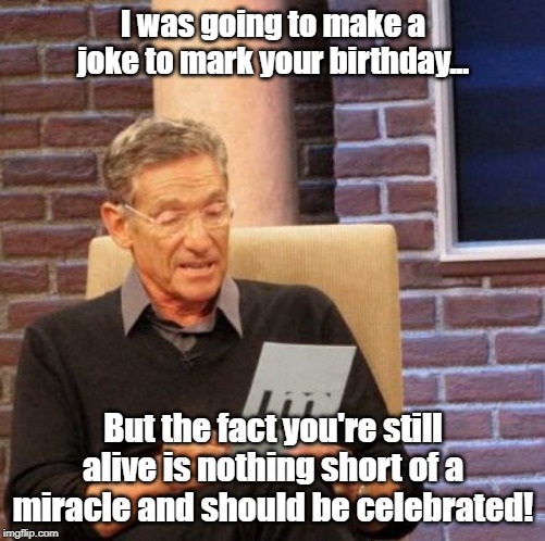 Maury Lie Detector Meme | I was going to make a joke to mark your birthday... But the fact you're still alive is nothing short of a miracle and should be celebrated! | image tagged in memes,maury lie detector | made w/ Imgflip meme maker