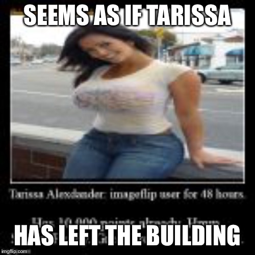 Tarissa Alexander All The Things | SEEMS AS IF TARISSA; HAS LEFT THE BUILDING | image tagged in tarissa alexander all the things | made w/ Imgflip meme maker