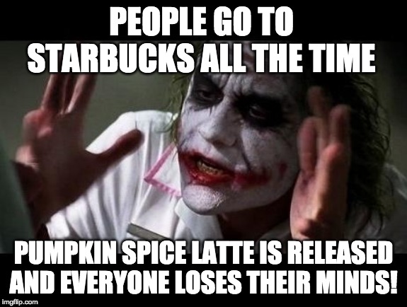 Joker Everyone Loses Their Minds | PEOPLE GO TO STARBUCKS ALL THE TIME; PUMPKIN SPICE LATTE IS RELEASED AND EVERYONE LOSES THEIR MINDS! | image tagged in joker everyone loses their minds | made w/ Imgflip meme maker