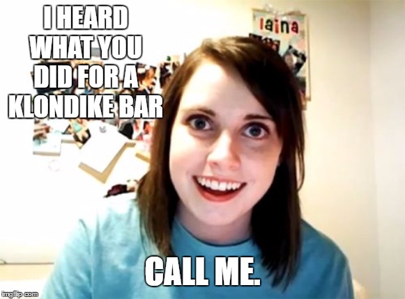 Overly Attached Girlfriend Meme | I HEARD WHAT YOU DID FOR A KLONDIKE BAR; CALL ME. | image tagged in memes,overly attached girlfriend,klondike bar,random,call me | made w/ Imgflip meme maker