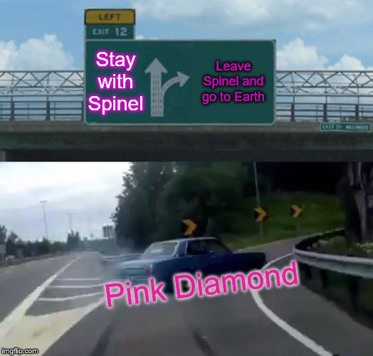Pink Diamond made a tragic choice... | Stay with Spinel; Leave Spinel and go to Earth; Pink Diamond | image tagged in memes,left exit 12 off ramp,steven universe,pink diamond,spinel | made w/ Imgflip meme maker