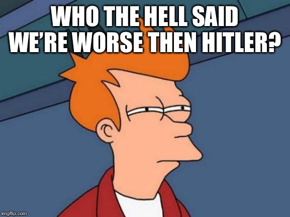 Futurama Fry Meme | WHO THE HELL SAID WE’RE WORSE THEN HITLER? | image tagged in memes,futurama fry | made w/ Imgflip meme maker