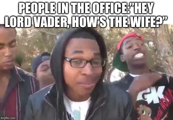 I'm about to end this man's whole career | PEOPLE IN THE OFFICE:”HEY LORD VADER, HOW’S THE WIFE?” | image tagged in i'm about to end this man's whole career | made w/ Imgflip meme maker