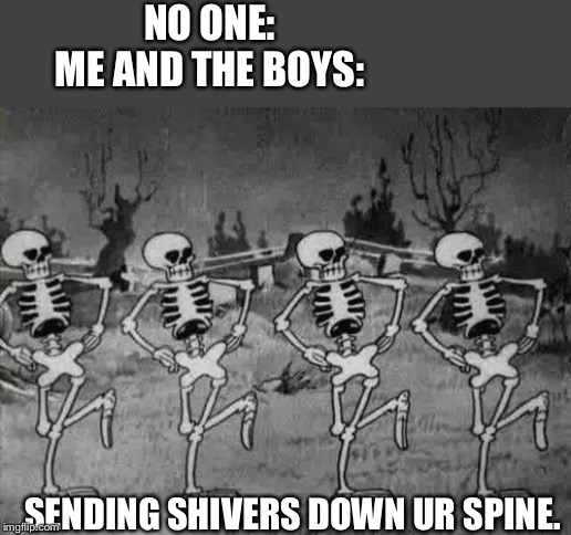 Spooky Scary Skeletons | NO ONE:
ME AND THE BOYS:; SENDING SHIVERS DOWN UR SPINE. | image tagged in spooky scary skeletons | made w/ Imgflip meme maker
