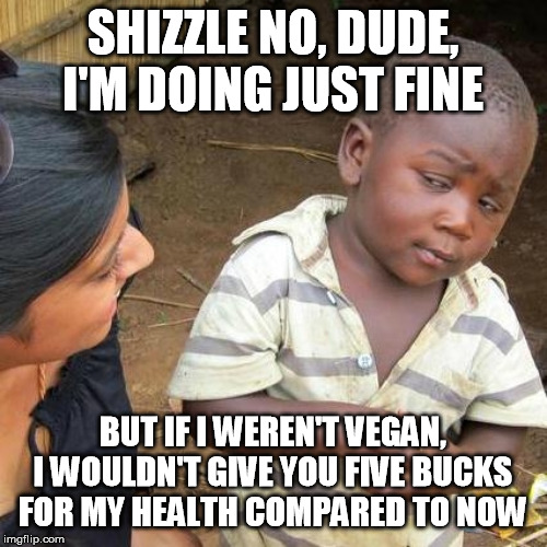 Third World Skeptical Kid Meme | SHIZZLE NO, DUDE, I'M DOING JUST FINE BUT IF I WEREN'T VEGAN, I WOULDN'T GIVE YOU FIVE BUCKS FOR MY HEALTH COMPARED TO NOW | image tagged in memes,third world skeptical kid | made w/ Imgflip meme maker