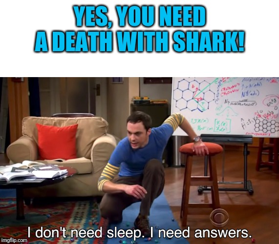 I Don't Need Sleep. I Need Answers | YES, YOU NEED A DEATH WITH SHARK! | image tagged in i don't need sleep i need answers | made w/ Imgflip meme maker
