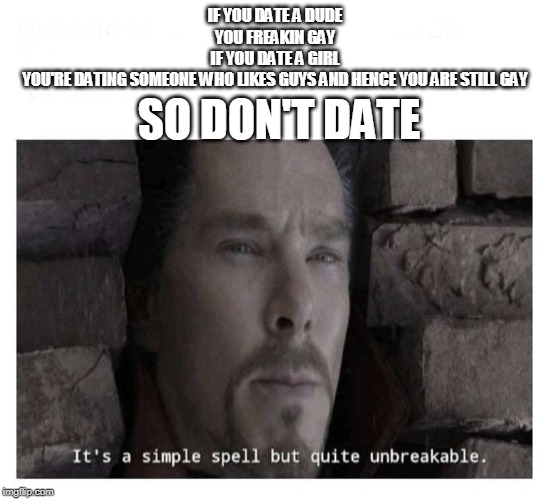 It’s a simple spell but quite unbreakable | IF YOU DATE A DUDE
YOU FREAKIN GAY
IF YOU DATE A GIRL
YOU'RE DATING SOMEONE WHO LIKES GUYS AND HENCE YOU ARE STILL GAY; SO DON'T DATE | image tagged in its a simple spell but quite unbreakable | made w/ Imgflip meme maker