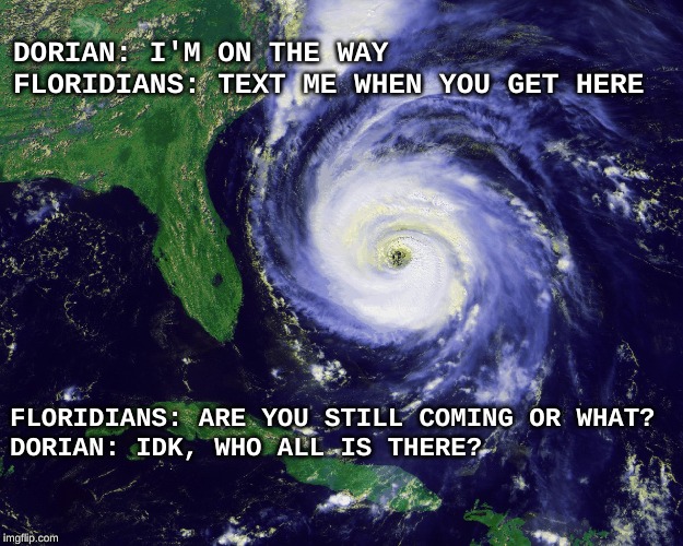hurricane | DORIAN: I'M ON THE WAY  FLORIDIANS: TEXT ME WHEN YOU GET HERE; FLORIDIANS: ARE YOU STILL COMING OR WHAT?

DORIAN: IDK, WHO ALL IS THERE? | image tagged in hurricane | made w/ Imgflip meme maker