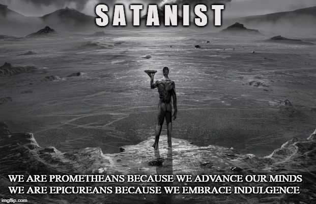 The Satanist | S A T A N I S T; WE ARE PROMETHEANS BECAUSE WE ADVANCE OUR MINDS  
 WE ARE EPICUREANS BECAUSE WE EMBRACE INDULGENCE | image tagged in satan,satanist,satanism,promethean,epicurean,satanic | made w/ Imgflip meme maker