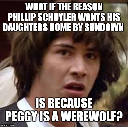 Conspiracy Keanu Meme | WHAT IF THE REASON PHILLIP SCHUYLER WANTS HIS DAUGHTERS HOME BY SUNDOWN; IS BECAUSE PEGGY IS A WEREWOLF? | image tagged in memes,conspiracy keanu | made w/ Imgflip meme maker