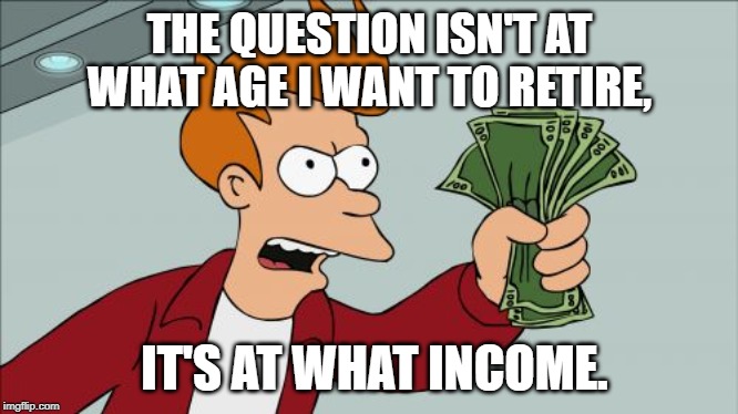 Shut Up And Take My Money Fry Meme | THE QUESTION ISN'T AT WHAT AGE I WANT TO RETIRE, IT'S AT WHAT INCOME. | image tagged in memes,shut up and take my money fry | made w/ Imgflip meme maker