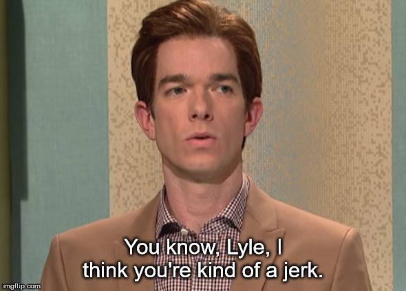 I think you're a jerk | You know, Lyle, I think you're kind of a jerk. | image tagged in i think you're a jerk | made w/ Imgflip meme maker