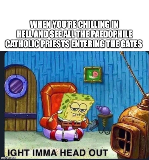 Catholic priests in hell spongebob meme Ight imma head out | WHEN YOU’RE CHILLING IN HELL AND SEE ALL THE PAEDOPHILE CATHOLIC PRIESTS ENTERING THE GATES | image tagged in spongebob,spongebob ight imma head out,paedophile,priest,catholic,memes | made w/ Imgflip meme maker