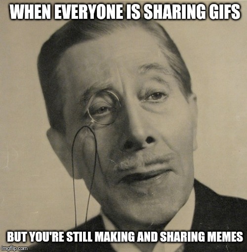 Old British Guy | WHEN EVERYONE IS SHARING GIFS; BUT YOU'RE STILL MAKING AND SHARING MEMES | image tagged in old british guy | made w/ Imgflip meme maker