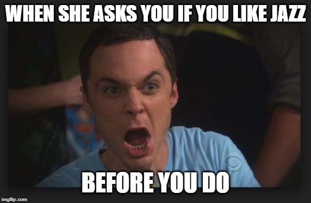 big bang theory | WHEN SHE ASKS YOU IF YOU LIKE JAZZ; BEFORE YOU DO | image tagged in big bang theory | made w/ Imgflip meme maker