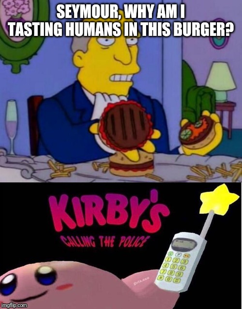 SEYMOUR, WHY AM I TASTING HUMANS IN THIS BURGER? | image tagged in steamed hams,kirby's calling the police,memes | made w/ Imgflip meme maker