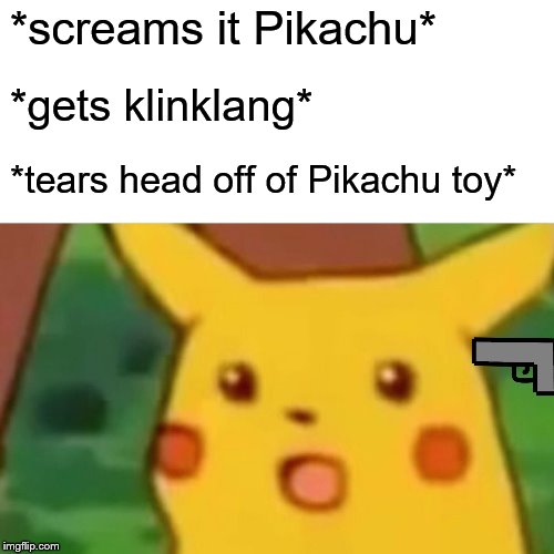Surprised Pikachu Meme | *screams it Pikachu*; *gets klinklang*; *tears head off of Pikachu toy* | image tagged in memes,surprised pikachu | made w/ Imgflip meme maker