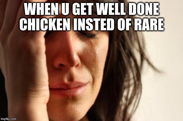 First World Problems Meme | WHEN U GET WELL DONE CHICKEN INSTED OF RARE | image tagged in memes,first world problems | made w/ Imgflip meme maker