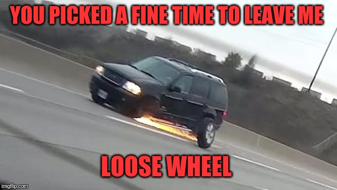 This has been in my head for a long time | YOU PICKED A FINE TIME TO LEAVE ME; LOOSE WHEEL | image tagged in breakdown,equipment failure,car trouble,dad joke | made w/ Imgflip meme maker