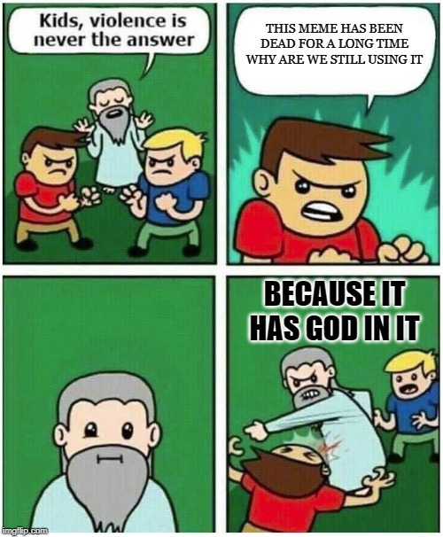 Violence is never the answer | THIS MEME HAS BEEN DEAD FOR A LONG TIME WHY ARE WE STILL USING IT; BECAUSE IT HAS GOD IN IT | image tagged in violence is never the answer | made w/ Imgflip meme maker