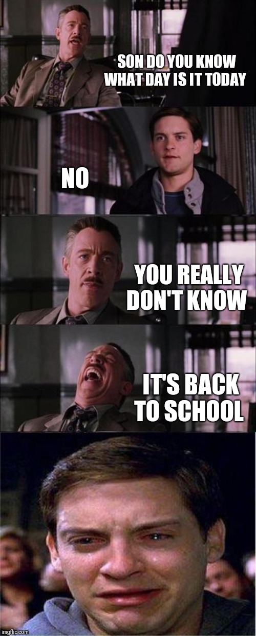 Peter Parker Cry Meme | SON DO YOU KNOW WHAT DAY IS IT TODAY; NO; YOU REALLY DON'T KNOW; IT'S BACK TO SCHOOL | image tagged in memes,peter parker cry | made w/ Imgflip meme maker