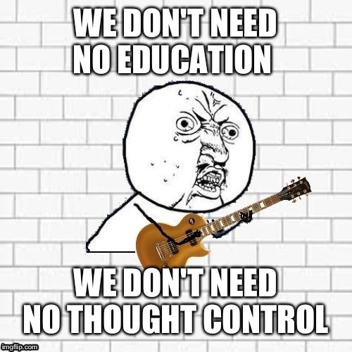 First day of school be like: | WE DON'T NEED NO EDUCATION; WE DON'T NEED NO THOUGHT CONTROL | image tagged in y u no pink floyd | made w/ Imgflip meme maker