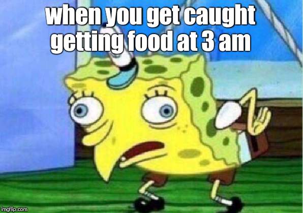 Mocking Spongebob | when you get caught getting food at 3 am | image tagged in memes,mocking spongebob | made w/ Imgflip meme maker