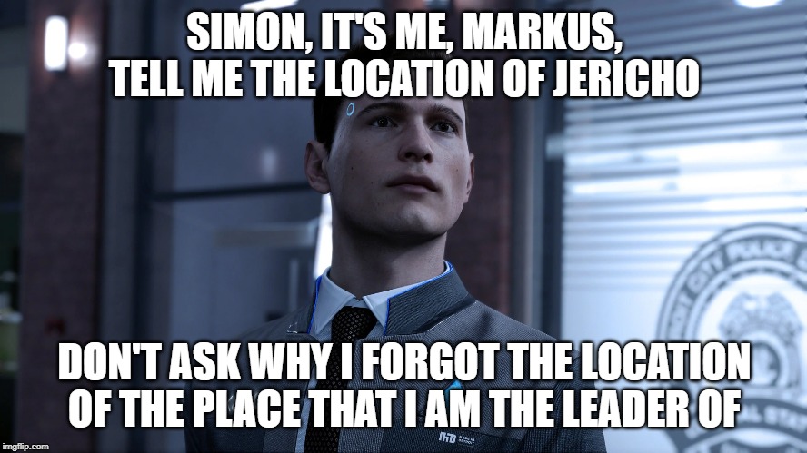 SIMON, IT'S ME, MARKUS, TELL ME THE LOCATION OF JERICHO; DON'T ASK WHY I FORGOT THE LOCATION OF THE PLACE THAT I AM THE LEADER OF | image tagged in detroit become human | made w/ Imgflip meme maker