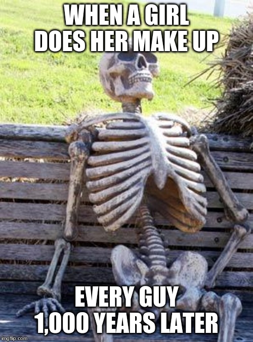 Waiting Skeleton Meme | WHEN A GIRL DOES HER MAKE UP; EVERY GUY 1,000 YEARS LATER | image tagged in memes,waiting skeleton | made w/ Imgflip meme maker