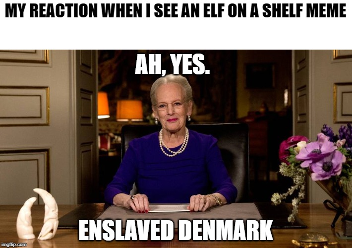 Queen of Denmark | MY REACTION WHEN I SEE AN ELF ON A SHELF MEME; AH, YES. ENSLAVED DENMARK | image tagged in queen of denmark | made w/ Imgflip meme maker