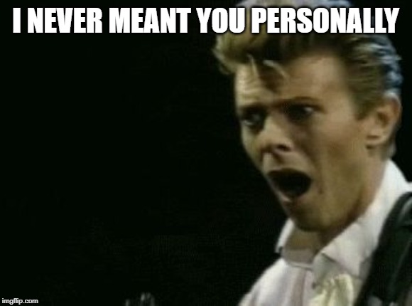 Offended David Bowie | I NEVER MEANT YOU PERSONALLY | image tagged in offended david bowie | made w/ Imgflip meme maker