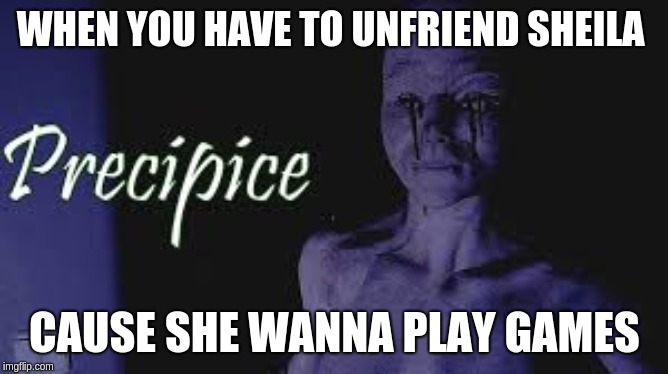 Precipice manikin challenge | WHEN YOU HAVE TO UNFRIEND SHEILA; CAUSE SHE WANNA PLAY GAMES | image tagged in horror,game | made w/ Imgflip meme maker