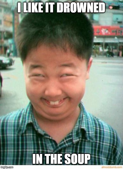 funny asian face | I LIKE IT DROWNED IN THE SOUP | image tagged in funny asian face | made w/ Imgflip meme maker