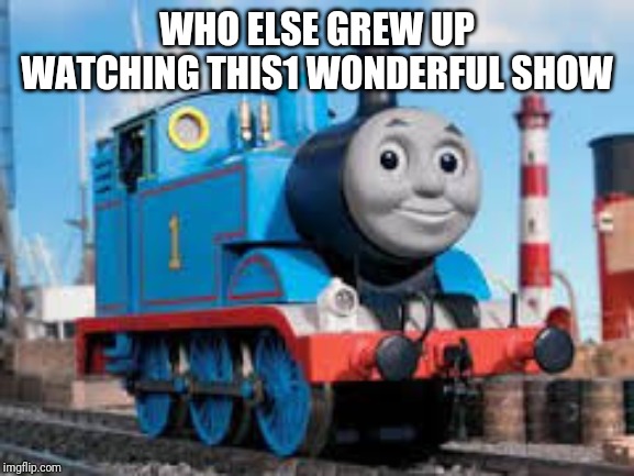 Thomas the tank | WHO ELSE GREW UP WATCHING THIS1 WONDERFUL SHOW | image tagged in thomas the tank | made w/ Imgflip meme maker