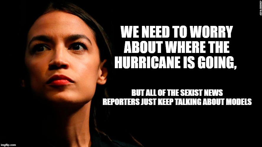 ocasio-cortez super genius | WE NEED TO WORRY ABOUT WHERE THE HURRICANE IS GOING, BUT ALL OF THE SEXIST NEWS REPORTERS JUST KEEP TALKING ABOUT MODELS | image tagged in ocasio-cortez super genius | made w/ Imgflip meme maker