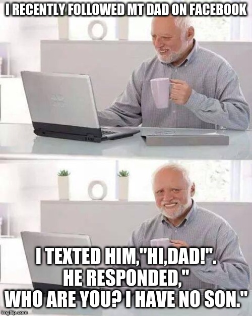 Hide the Pain Harold | I RECENTLY FOLLOWED MT DAD ON FACEBOOK; I TEXTED HIM,"HI,DAD!". HE RESPONDED," WHO ARE YOU? I HAVE NO SON." | image tagged in memes,hide the pain harold | made w/ Imgflip meme maker