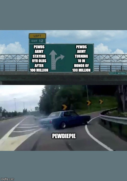 Left exit Turn right | PEWDS ARMY TURNING 10 IN HONOR OF 100 MILLION; PEWDS ARMY STAYING 9YR OLDS AFTER 100 MILLION; PEWDIEPIE | image tagged in left exit turn right | made w/ Imgflip meme maker