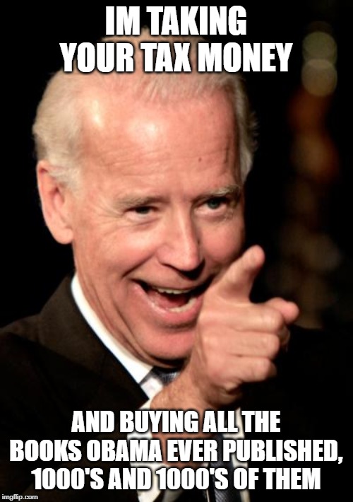 Smilin Biden Meme | IM TAKING YOUR TAX MONEY AND BUYING ALL THE BOOKS OBAMA EVER PUBLISHED, 1000'S AND 1000'S OF THEM | image tagged in memes,smilin biden | made w/ Imgflip meme maker