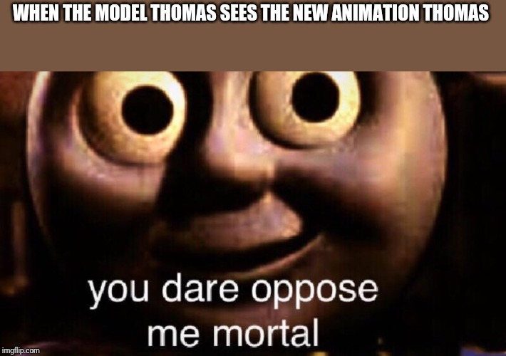 You dare oppose me mortal | WHEN THE MODEL THOMAS SEES THE NEW ANIMATION THOMAS | image tagged in you dare oppose me mortal | made w/ Imgflip meme maker
