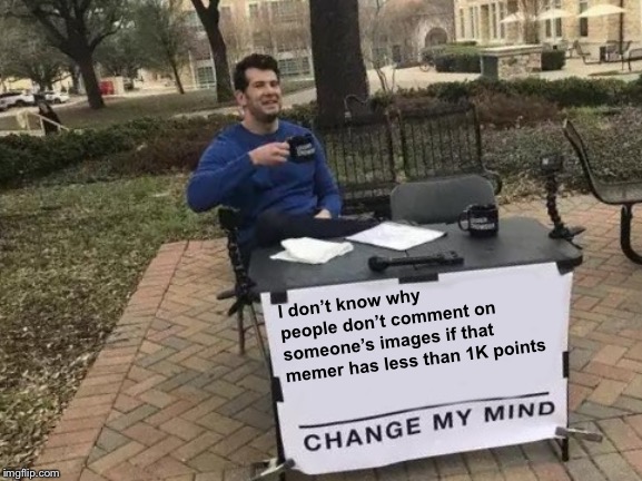 Change My Mind Meme | I don’t know why people don’t comment on someone’s images if that memer has less than 1K points | image tagged in memes,change my mind | made w/ Imgflip meme maker