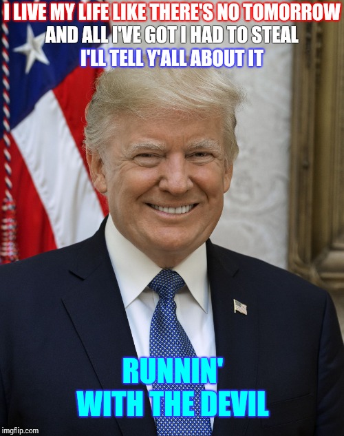 A Few Cards Short Of A Full Deck | I LIVE MY LIFE LIKE THERE'S NO TOMORROW; AND ALL I'VE GOT I HAD TO STEAL; I'LL TELL Y'ALL ABOUT IT; RUNNIN' WITH THE DEVIL | image tagged in trump idiot,trump unfit unqualified dangerous,liar in chief,lock him up,memes,trump traitor | made w/ Imgflip meme maker