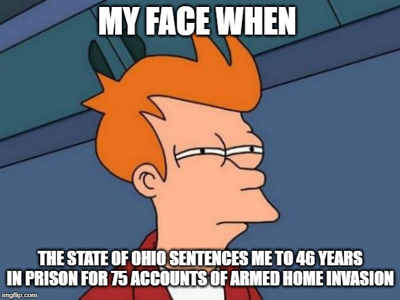 Futurama Fry | MY FACE WHEN; THE STATE OF OHIO SENTENCES ME TO 46 YEARS IN PRISON FOR 75 ACCOUNTS OF ARMED HOME INVASION | image tagged in memes,futurama fry | made w/ Imgflip meme maker